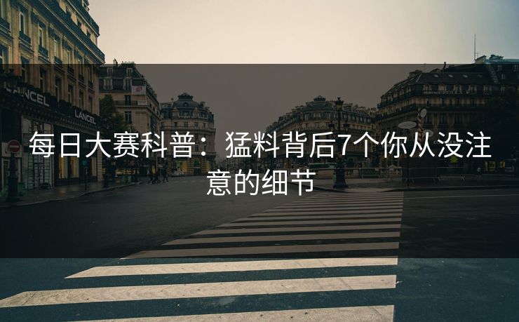 每日大赛科普:猛料背后7个你从没注意的细节
