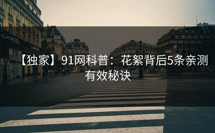 【独家】91网科普:花絮背后5条亲测有效秘诀 【独家】91网科普:花絮背后5条亲测有效秘诀