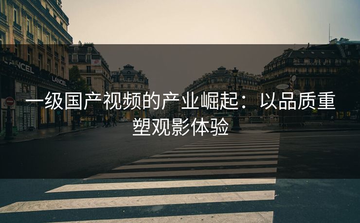 一级国产视频的产业崛起：以品质重塑观影体验