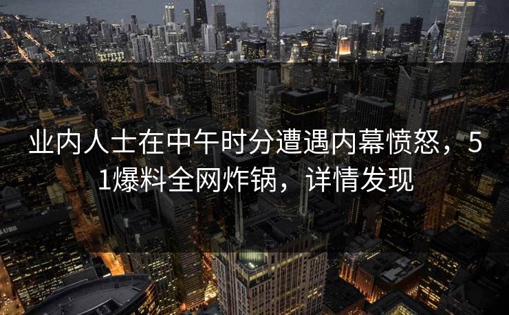 业内人士在中午时分遭遇内幕愤怒,51爆料全网炸锅,详情发现 业内人士在中午时分遭遇内幕愤怒,51爆料全网炸锅,详情发现