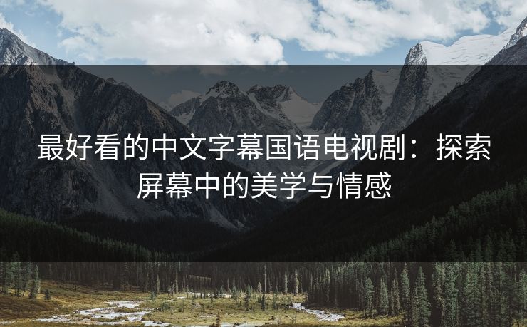 最好看的中文字幕国语电视剧:探索屏幕中的美学与情感 最好看的中文字幕国语电视剧:探索屏幕中的美学与情感