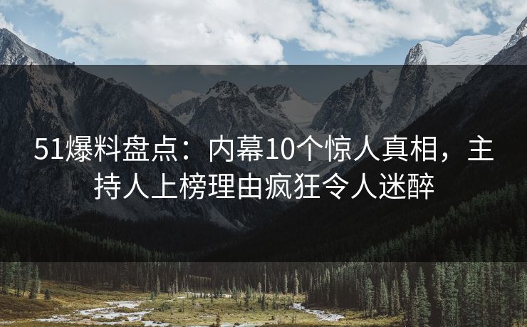 51爆料盘点:内幕10个惊人真相,主持人上榜理由疯狂令人迷醉 51爆料盘点:内幕10个惊人真相,主持人上榜理由疯狂令人迷醉