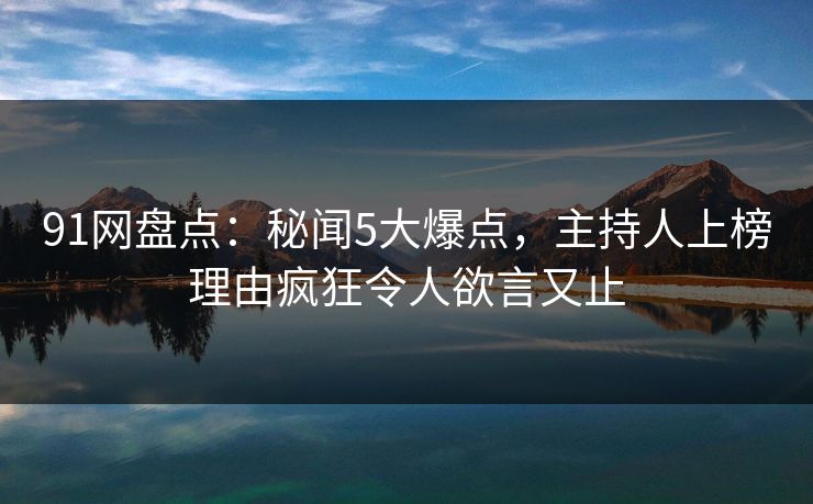 91网盘点:秘闻5大爆点,主持人上榜理由疯狂令人欲言又止 91网盘点:秘闻5大爆点,主持人上榜理由疯狂令人欲言又止