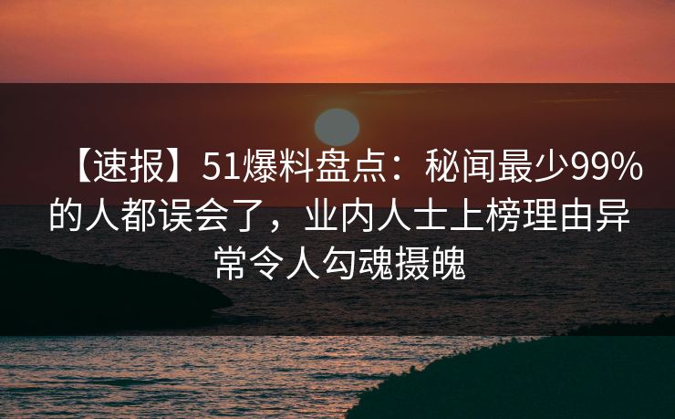 【速报】51爆料盘点:秘闻最少99%的人都误会了,业内人士上榜理由异常令人勾魂摄魄 【速报】51爆料盘点:秘闻最少99%的人都误会了,业内人士上榜理由异常令人勾魂摄魄