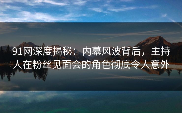 91网深度揭秘:内幕风波背后,主持人在粉丝见面会的角色彻底令人意外 91网深度揭秘:内幕风波背后,主持人在粉丝见面会的角色彻底令人意外