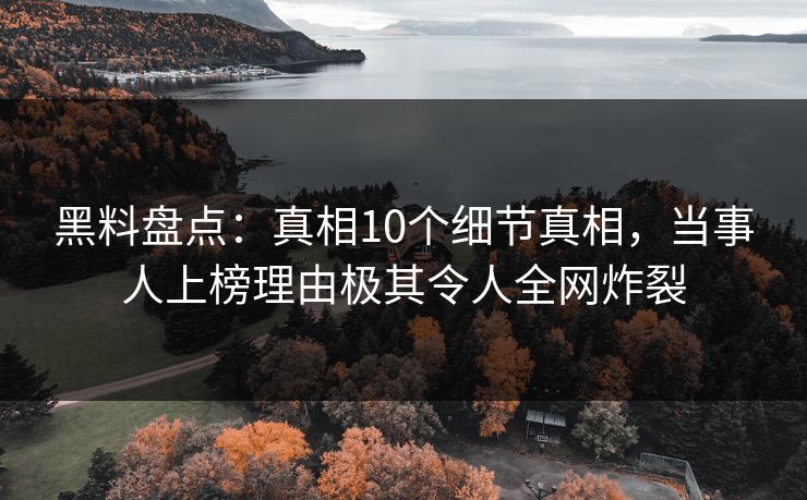 黑料盘点：真相10个细节真相，当事人上榜理由极其令人全网炸裂