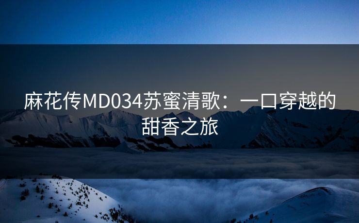 麻花传MD034苏蜜清歌：一口穿越的甜香之旅
