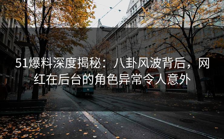 51爆料深度揭秘：八卦风波背后，网红在后台的角色异常令人意外