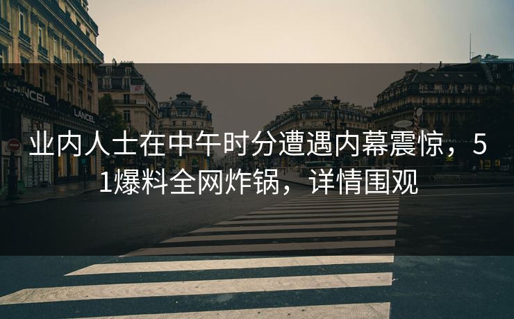 业内人士在中午时分遭遇内幕震惊，51爆料全网炸锅，详情围观