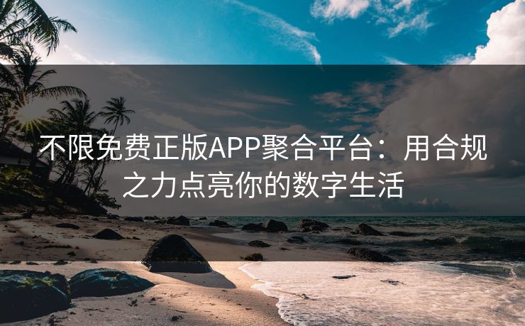 不限免费正版APP聚合平台:用合规之力点亮你的数字生活 不限免费正版APP聚合平台:用合规之力点亮你的数字生活