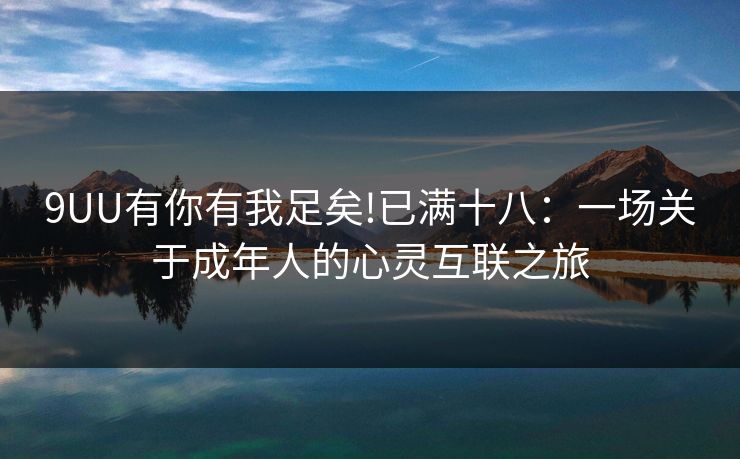 9UU有你有我足矣!已满十八：一场关于成年人的心灵互联之旅