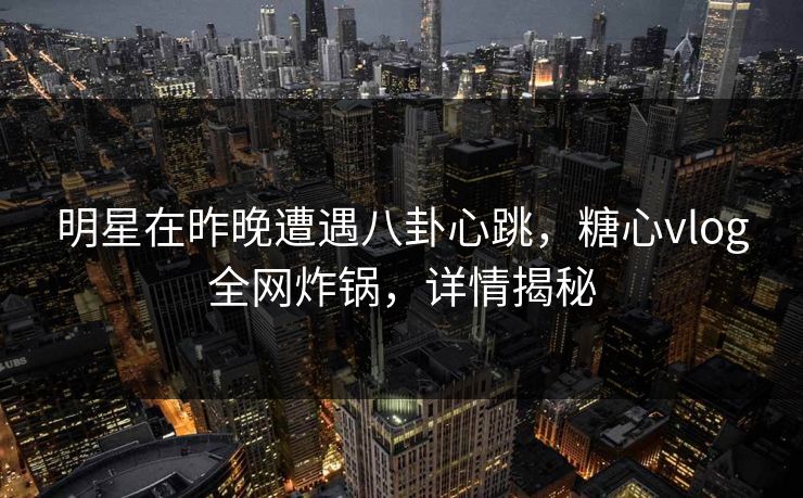 明星在昨晚遭遇八卦心跳,糖心vlog全网炸锅,详情揭秘