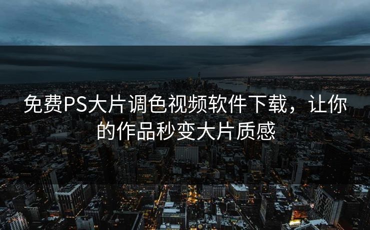 免费PS大片调色视频软件下载,让你的作品秒变大片质感