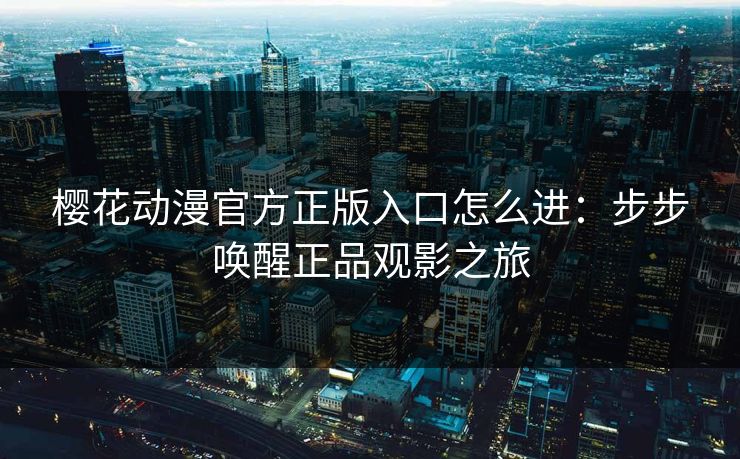 樱花动漫官方正版入口怎么进:步步唤醒正品观影之旅 樱花动漫官方正版入口怎么进:步步唤醒正品观影之旅