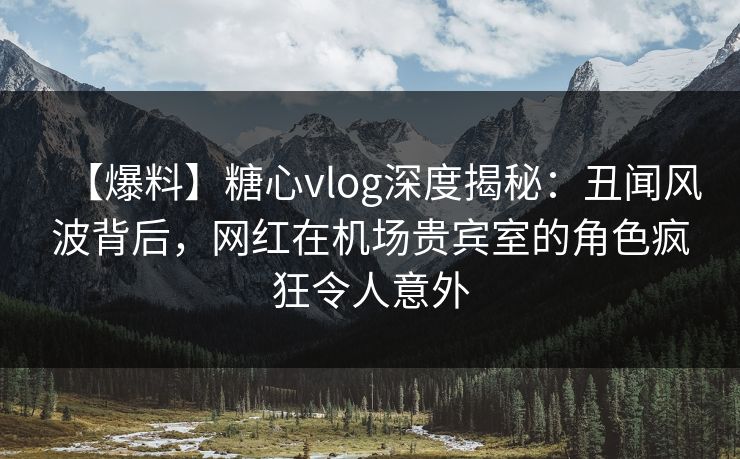 【爆料】糖心vlog深度揭秘:丑闻风波背后,网红在机场贵宾室的角色疯狂令人意外 【爆料】糖心vlog深度揭秘:丑闻风波背后,网红在机场贵宾室的角色疯狂令人意外