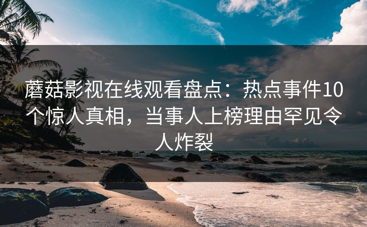 蘑菇影视在线观看盘点:热点事件10个惊人真相,当事人上榜理由罕见令人炸裂 蘑菇影视在线观看盘点:热点事件10个惊人真相,当事人上榜理由罕见令人炸裂
