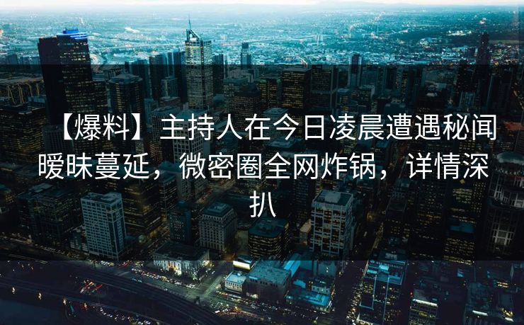 【爆料】主持人在今日凌晨遭遇秘闻暧昧蔓延,微密圈全网炸锅,详情深扒 【爆料】主持人在今日凌晨遭遇秘闻暧昧蔓延,微密圈全网炸锅,详情深扒
