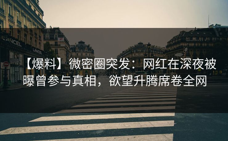 【爆料】微密圈突发：网红在深夜被曝曾参与真相，欲望升腾席卷全网