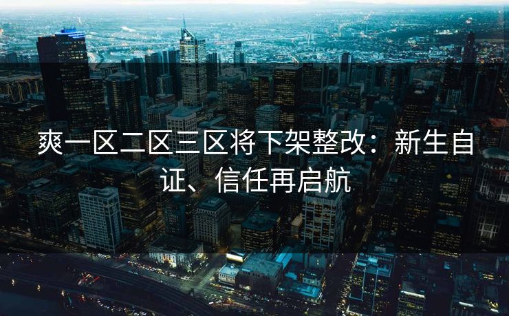 爽一区二区三区将下架整改:新生自证、信任再启航 爽一区二区三区将下架整改:新生自证、信任再启航