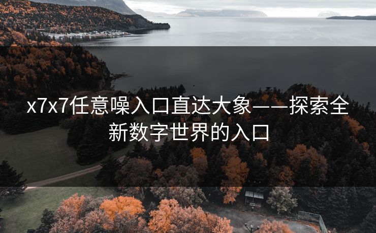 x7x7任意噪入口直达大象——探索全新数字世界的入口 x7x7任意噪入口直达大象——探索全新数字世界的入口