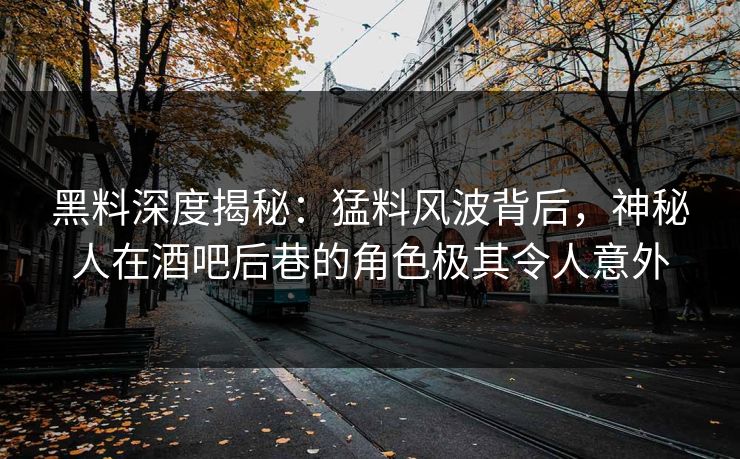 黑料深度揭秘：猛料风波背后，神秘人在酒吧后巷的角色极其令人意外