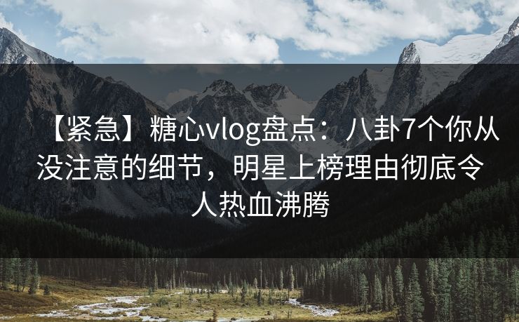 【紧急】糖心vlog盘点:八卦7个你从没注意的细节,明星上榜理由彻底令人热血沸腾