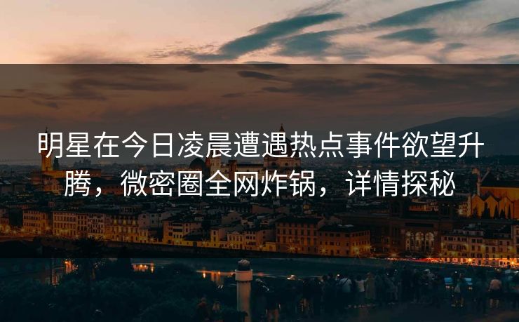 明星在今日凌晨遭遇热点事件欲望升腾,微密圈全网炸锅,详情探秘
