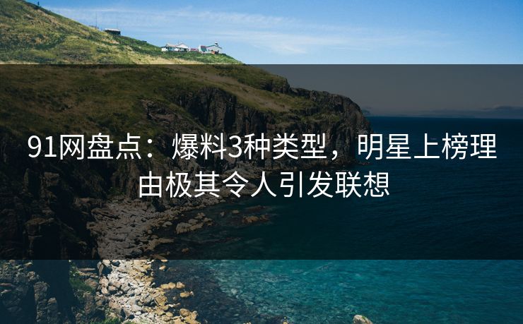 91网盘点：爆料3种类型，明星上榜理由极其令人引发联想