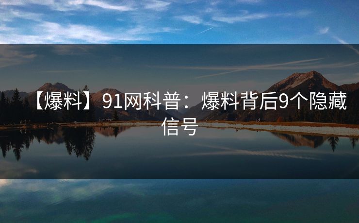 【爆料】91网科普:爆料背后9个隐藏信号