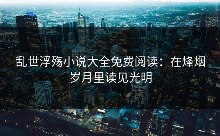 乱世浮殇小说大全免费阅读:在烽烟岁月里读见光明 乱世浮殇小说大全免费阅读:在烽烟岁月里读见光明
