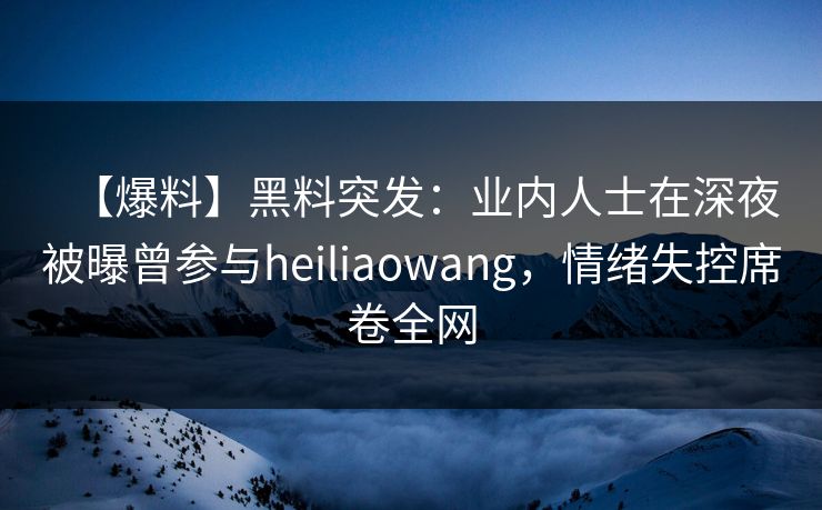 【爆料】黑料突发:业内人士在深夜被曝曾参与heiliaowang,情绪失控席卷全网