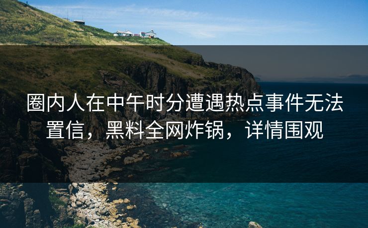圈内人在中午时分遭遇热点事件无法置信,黑料全网炸锅,详情围观