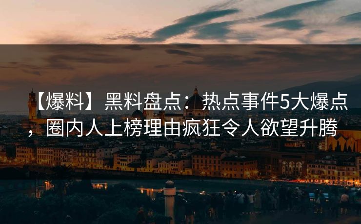 【爆料】黑料盘点：热点事件5大爆点，圈内人上榜理由疯狂令人欲望升腾