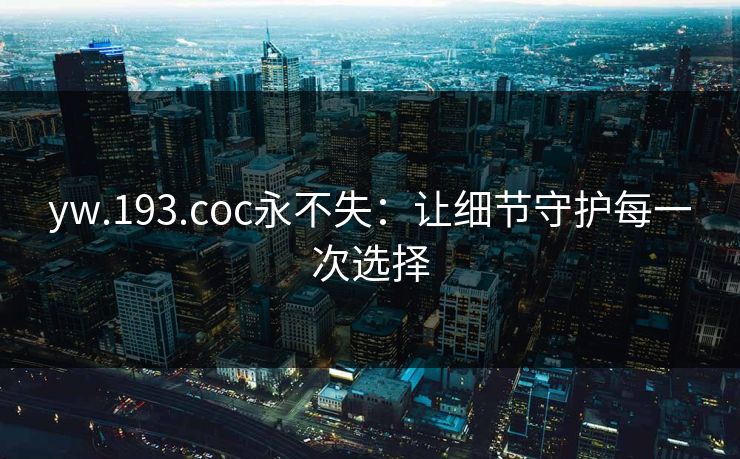 yw.193.coc永不失:让细节守护每一次选择 yw.193.coc永不失:让细节守护每一次选择