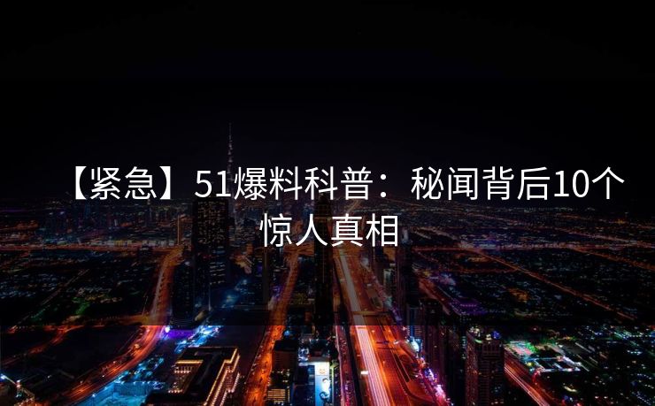 【紧急】51爆料科普:秘闻背后10个惊人真相