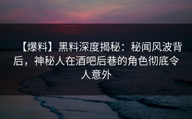【爆料】黑料深度揭秘:秘闻风波背后,神秘人在酒吧后巷的角色彻底令人意外