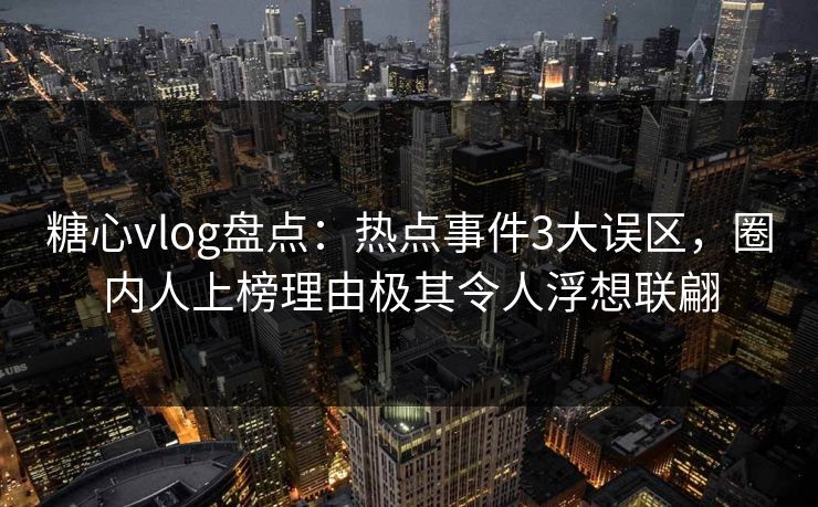 糖心vlog盘点:热点事件3大误区,圈内人上榜理由极其令人浮想联翩