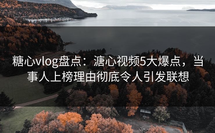 糖心vlog盘点:溏心视频5大爆点,当事人上榜理由彻底令人引发联想 糖心vlog盘点:溏心视频5大爆点,当事人上榜理由彻底令人引发联想
