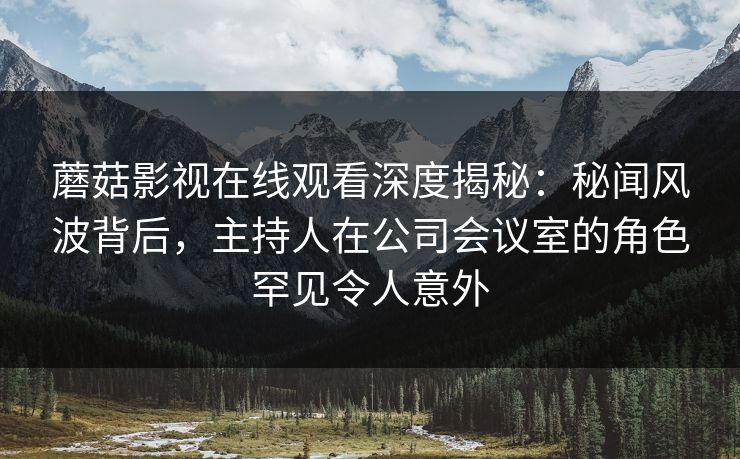 蘑菇影视在线观看深度揭秘:秘闻风波背后,主持人在公司会议室的角色罕见令人意外 蘑菇影视在线观看深度揭秘:秘闻风波背后,主持人在公司会议室的角色罕见令人意外