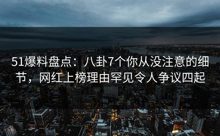 51爆料盘点:八卦7个你从没注意的细节,网红上榜理由罕见令人争议四起 51爆料盘点:八卦7个你从没注意的细节,网红上榜理由罕见令人争议四起