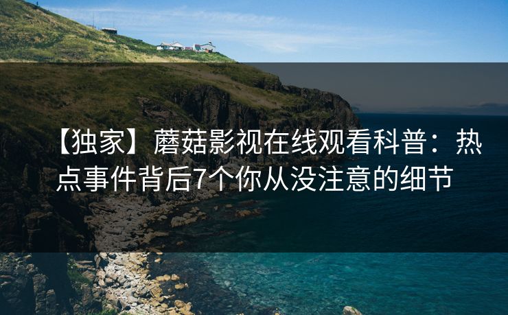 【独家】蘑菇影视在线观看科普:热点事件背后7个你从没注意的细节
