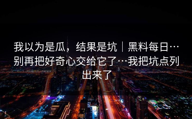 我以为是瓜，结果是坑｜黑料每日…别再把好奇心交给它了…我把坑点列出来了