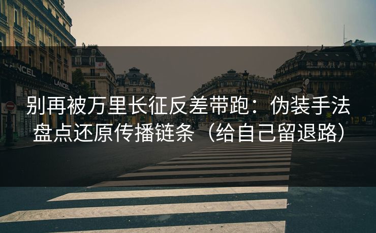 别再被万里长征反差带跑：伪装手法盘点还原传播链条（给自己留退路）