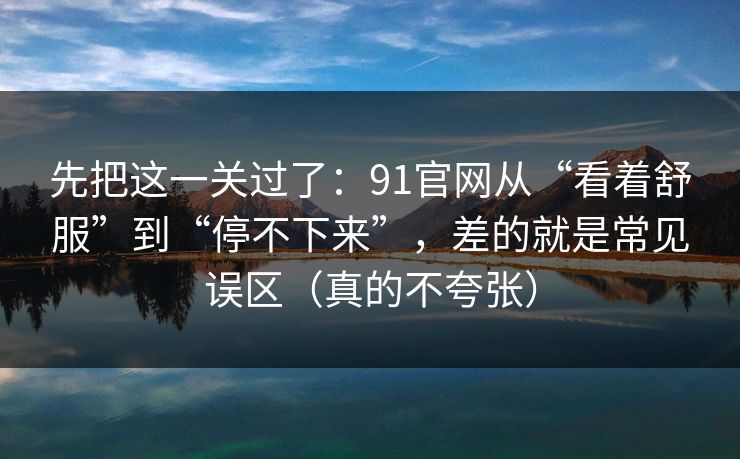先把这一关过了：91官网从“看着舒服”到“停不下来”，差的就是常见误区（真的不夸张）
