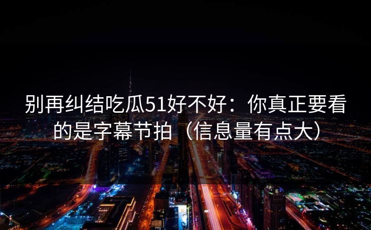 别再纠结吃瓜51好不好：你真正要看的是字幕节拍（信息量有点大）