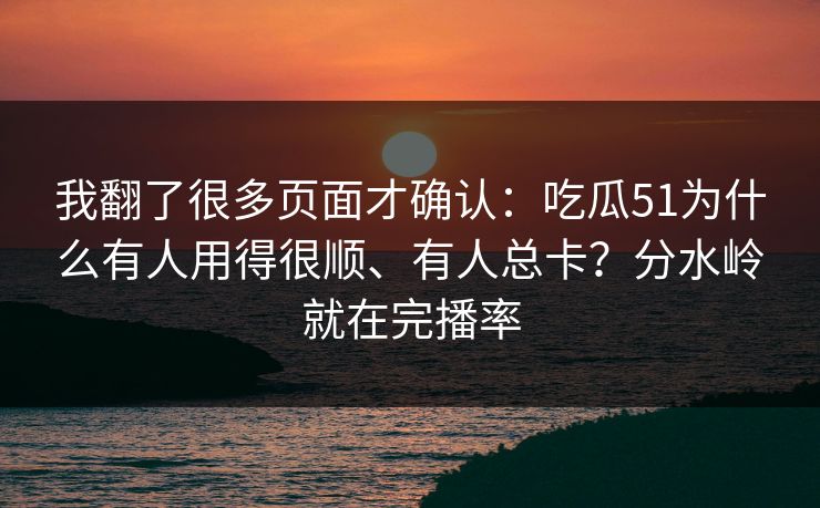 我翻了很多页面才确认：吃瓜51为什么有人用得很顺、有人总卡？分水岭就在完播率