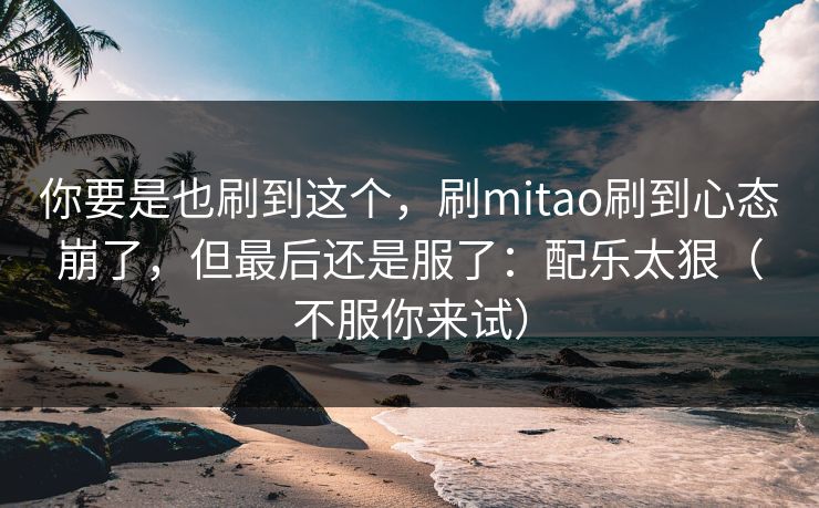 你要是也刷到这个，刷mitao刷到心态崩了，但最后还是服了：配乐太狠（不服你来试）