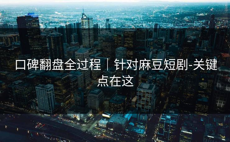 口碑翻盘全过程|针对麻豆短剧-关键点在这 口碑翻盘全过程|针对麻豆短剧-关键点在这
