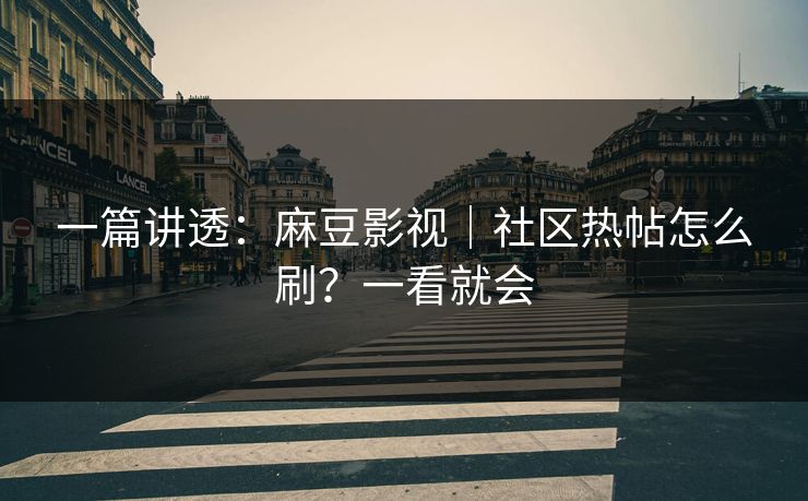 一篇讲透:麻豆影视|社区热帖怎么刷?一看就会 一篇讲透:麻豆影视|社区热帖怎么刷?一看就会