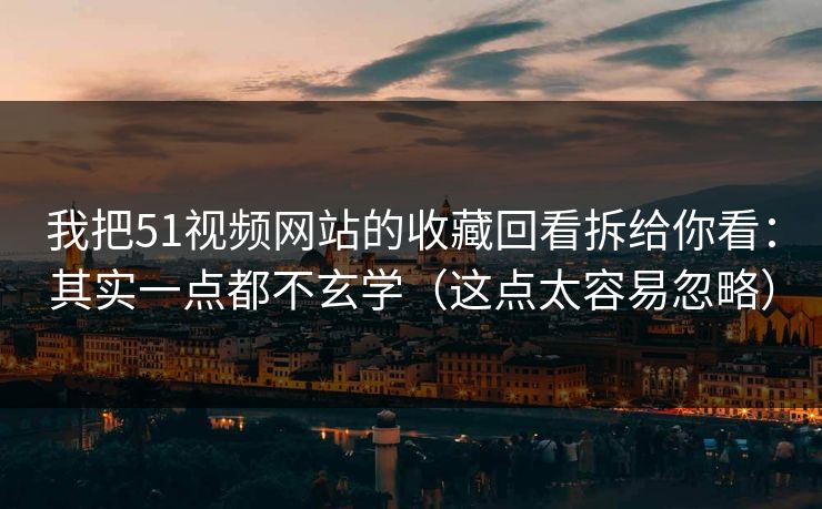 我把51视频网站的收藏回看拆给你看：其实一点都不玄学（这点太容易忽略）
